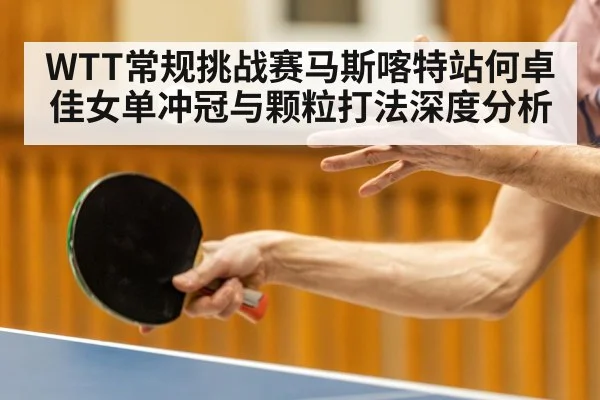WTT常规挑战赛马斯喀特站何卓佳女单冲冠与颗粒打法深度分析