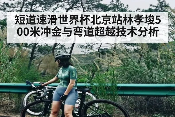 短道速滑世界杯北京站林孝埈500米冲金与弯道超越技术分析