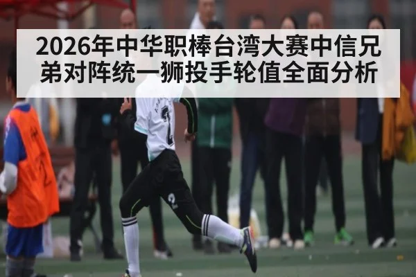 2026年中华职棒台湾大赛中信兄弟对阵统一狮投手轮值全面分析