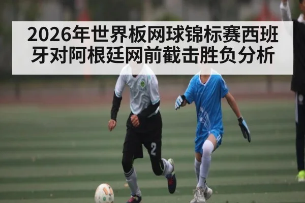 2026年世界板网球锦标赛西班牙对阿根廷网前截击胜负分析