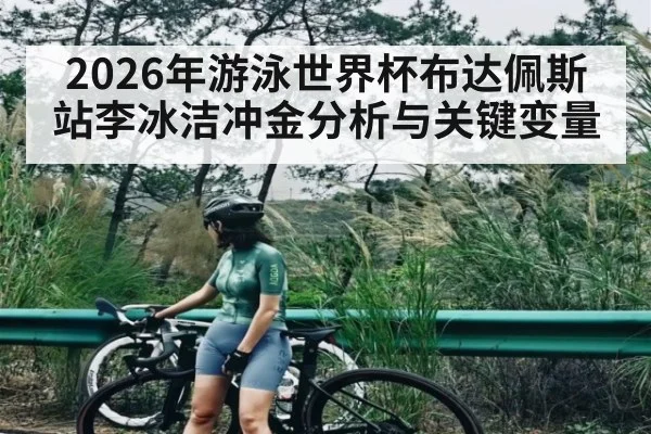 2026年游泳世界杯布达佩斯站李冰洁冲金分析与关键变量
