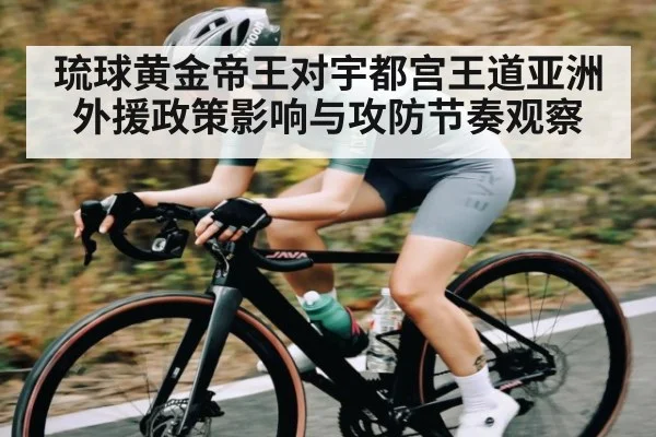 琉球黄金帝王对宇都宫王道亚洲外援政策影响与攻防节奏观察