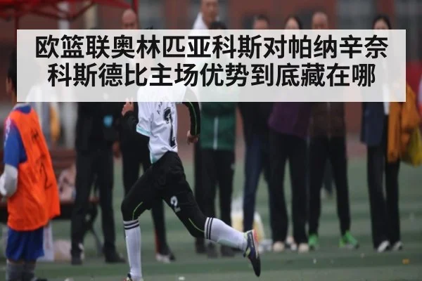 欧篮联奥林匹亚科斯对帕纳辛奈科斯德比主场优势到底藏在哪